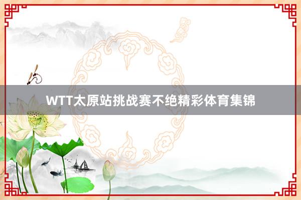 WTT太原站挑战赛不绝精彩体育集锦