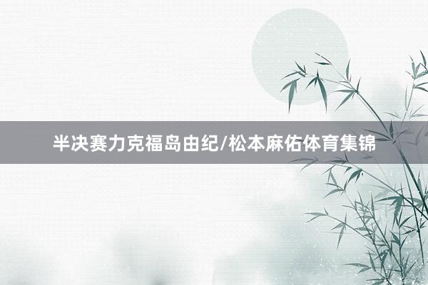 半决赛力克福岛由纪/松本麻佑体育集锦