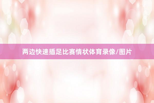 两边快速插足比赛情状体育录像/图片