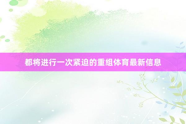 都将进行一次紧迫的重组体育最新信息
