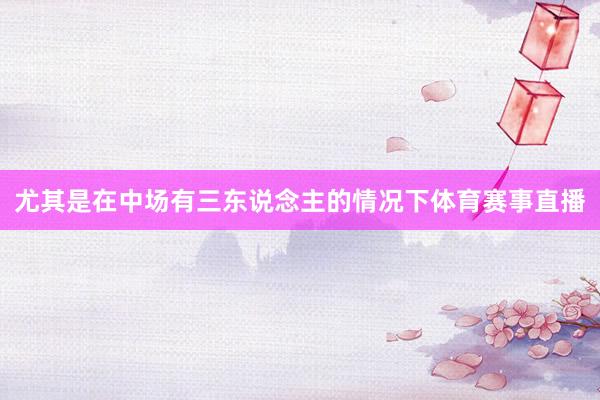 尤其是在中场有三东说念主的情况下体育赛事直播