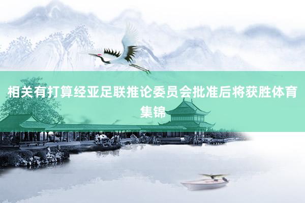 相关有打算经亚足联推论委员会批准后将获胜体育集锦