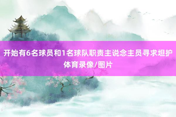 开始有6名球员和1名球队职责主说念主员寻求坦护体育录像/图片