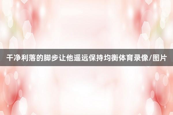 干净利落的脚步让他遥远保持均衡体育录像/图片