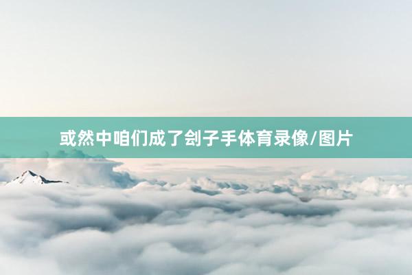 或然中咱们成了刽子手体育录像/图片