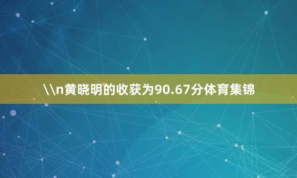 \n黄晓明的收获为90.67分体育集锦