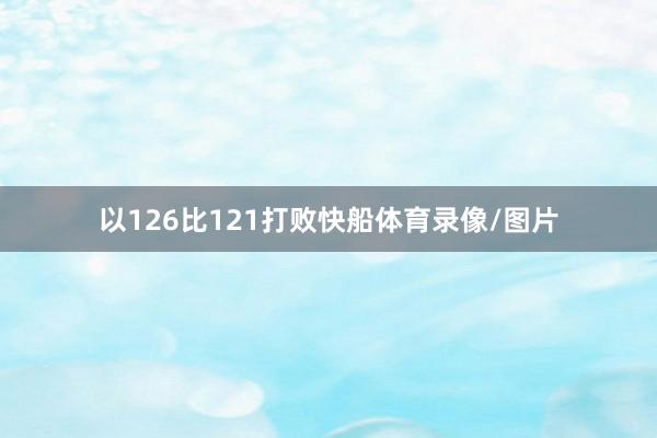 以126比121打败快船体育录像/图片