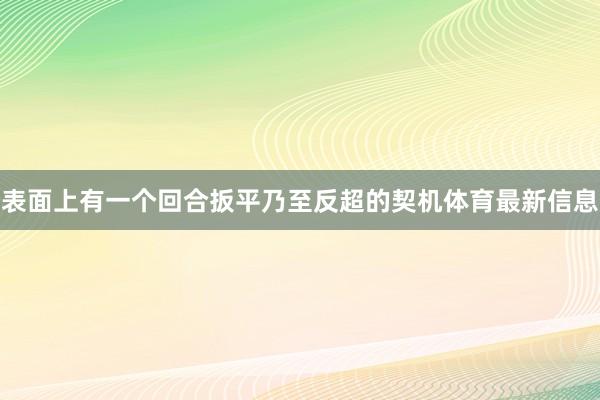 表面上有一个回合扳平乃至反超的契机体育最新信息
