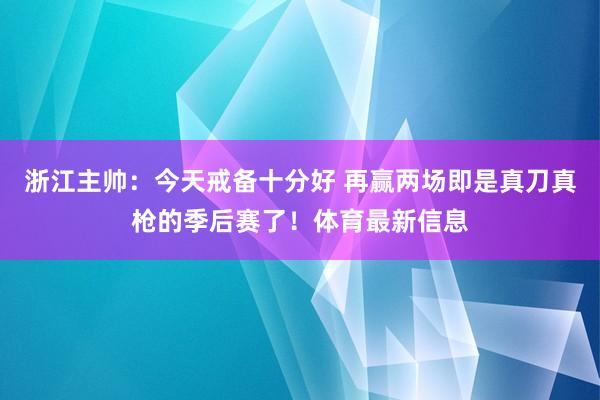 浙江主帅：今天戒备十分好 再赢两场即是真刀真枪的季后赛了！体育最新信息