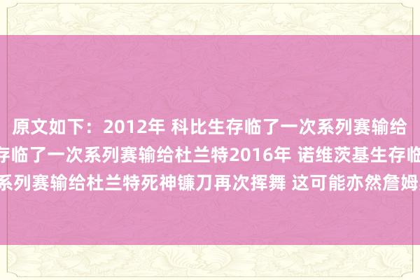 原文如下：2012年 科比生存临了一次系列赛输给杜兰特2016年 邓肯生存临了一次系列赛输给杜兰特2016年 诺维茨基生存临了一次系列赛输给杜兰特死神镰刀再次挥舞 这可能亦然詹姆斯的临了一个赛季    体育赛事直播