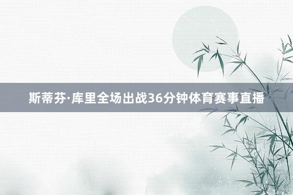 斯蒂芬·库里全场出战36分钟体育赛事直播