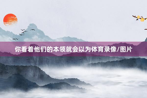 你看着他们的本领就会以为体育录像/图片