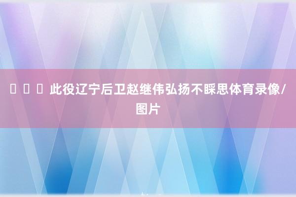 ​​​此役辽宁后卫赵继伟弘扬不睬思体育录像/图片