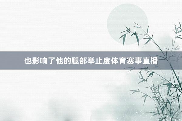 也影响了他的腿部举止度体育赛事直播