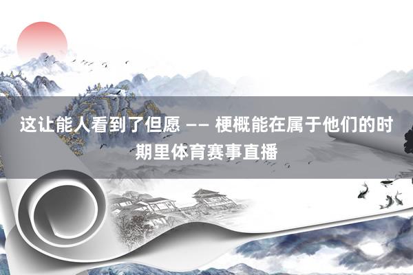 这让能人看到了但愿 —— 梗概能在属于他们的时期里体育赛事直播