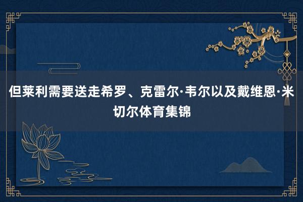 但莱利需要送走希罗、克雷尔·韦尔以及戴维恩·米切尔体育集锦
