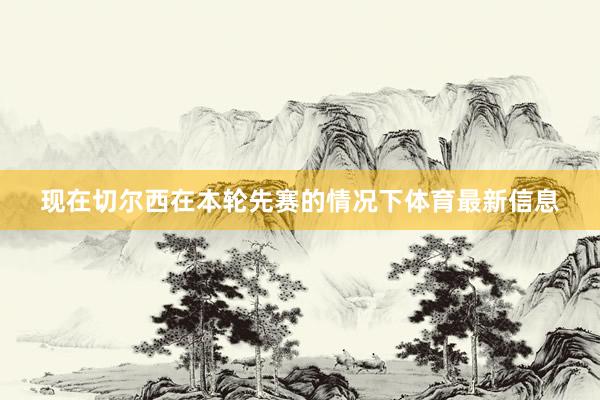 现在切尔西在本轮先赛的情况下体育最新信息