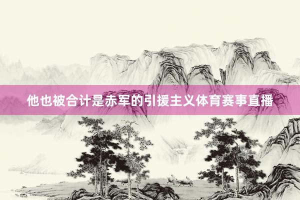 他也被合计是赤军的引援主义体育赛事直播