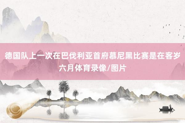 德国队上一次在巴伐利亚首府慕尼黑比赛是在客岁六月体育录像/图片
