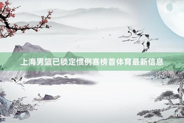 上海男篮已锁定惯例赛榜首体育最新信息