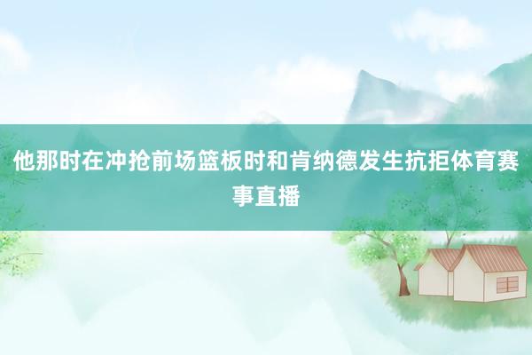 他那时在冲抢前场篮板时和肯纳德发生抗拒体育赛事直播