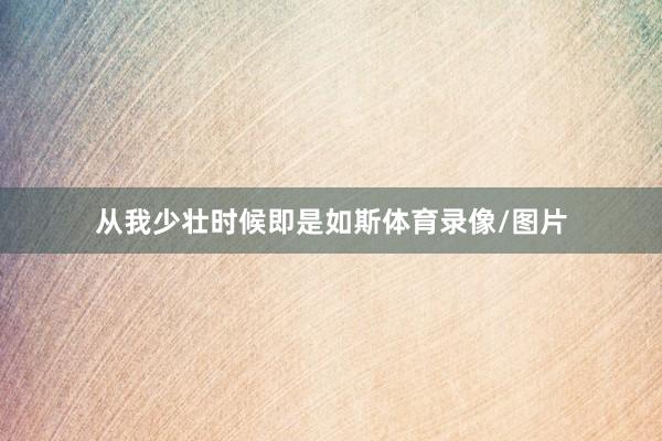从我少壮时候即是如斯体育录像/图片