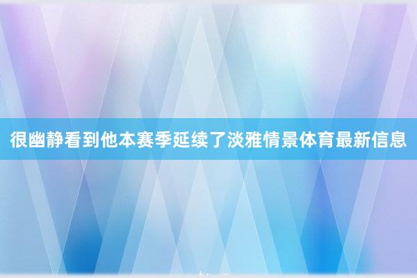 很幽静看到他本赛季延续了淡雅情景体育最新信息