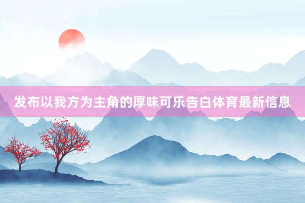 发布以我方为主角的厚味可乐告白体育最新信息