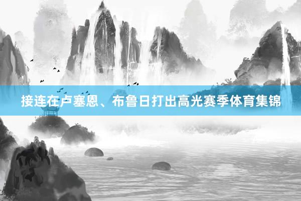 接连在卢塞恩、布鲁日打出高光赛季体育集锦