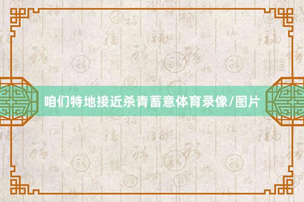 咱们特地接近杀青蓄意体育录像/图片