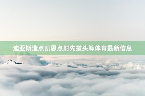 迪亚斯造点凯恩点射先拔头筹体育最新信息