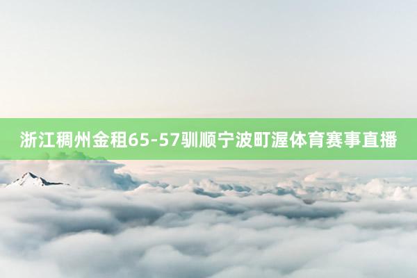 浙江稠州金租65-57驯顺宁波町渥体育赛事直播