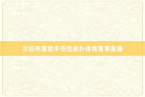 尔后布置敌手任性反扑体育赛事直播