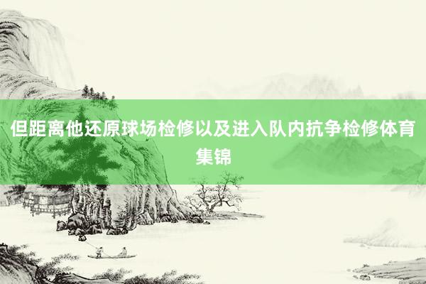 但距离他还原球场检修以及进入队内抗争检修体育集锦