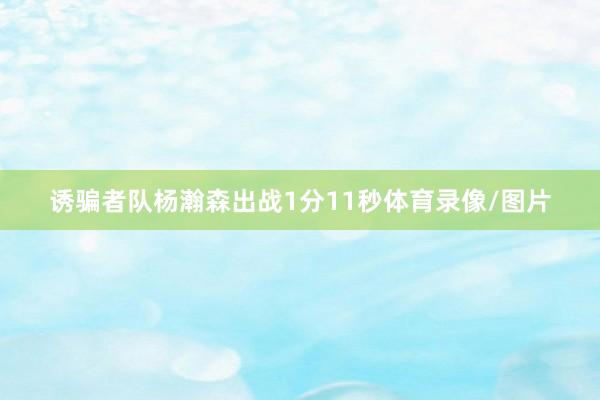 诱骗者队杨瀚森出战1分11秒体育录像/图片