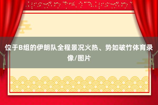 位于B组的伊朗队全程景况火热、势如破竹体育录像/图片