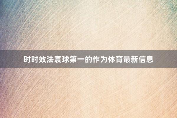 时时效法寰球第一的作为体育最新信息