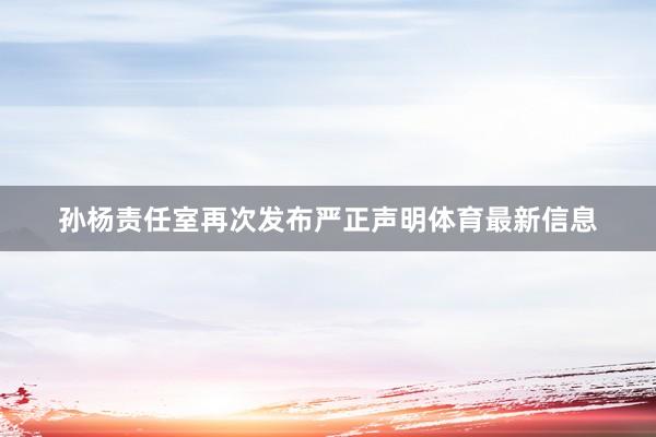 孙杨责任室再次发布严正声明体育最新信息