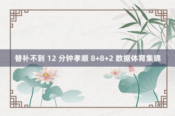 替补不到 12 分钟孝顺 8+8+2 数据体育集锦