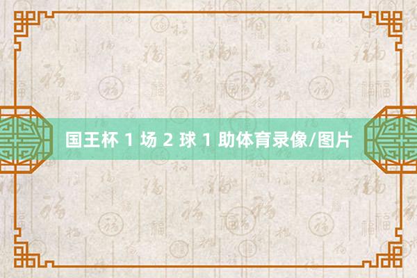 国王杯 1 场 2 球 1 助体育录像/图片