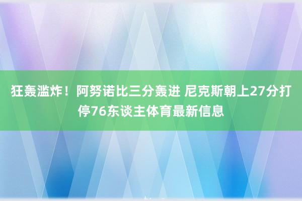 狂轰滥炸！阿努诺比三分轰进 尼克斯朝上27分打停76东谈主体育最新信息