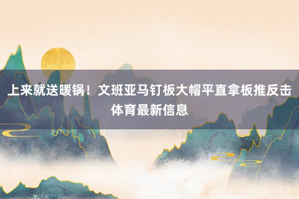 上来就送暖锅！文班亚马钉板大帽平直拿板推反击体育最新信息