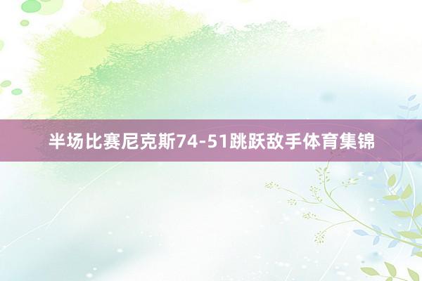 半场比赛尼克斯74-51跳跃敌手体育集锦