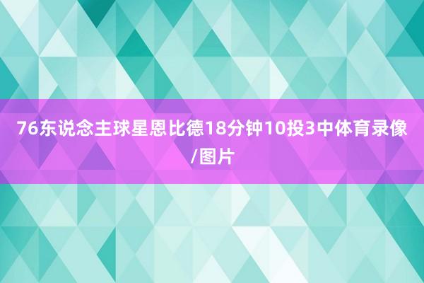 76东说念主球星恩比德18分钟10投3中体育录像/图片
