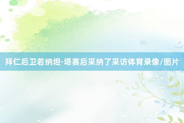 拜仁后卫若纳坦·塔赛后采纳了采访体育录像/图片