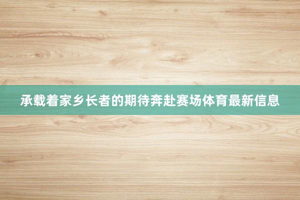 承载着家乡长者的期待奔赴赛场体育最新信息