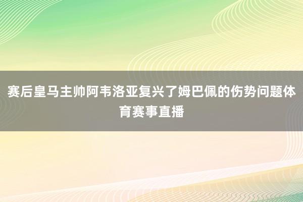 赛后皇马主帅阿韦洛亚复兴了姆巴佩的伤势问题体育赛事直播
