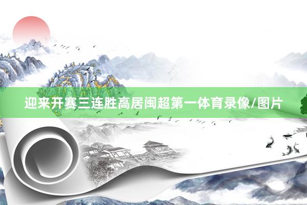 迎来开赛三连胜高居闽超第一体育录像/图片