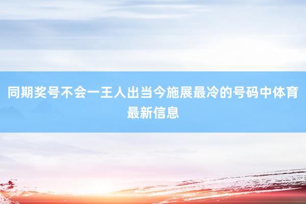 同期奖号不会一王人出当今施展最冷的号码中体育最新信息