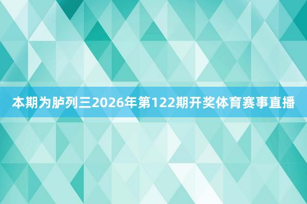 本期为胪列三2026年第122期开奖体育赛事直播